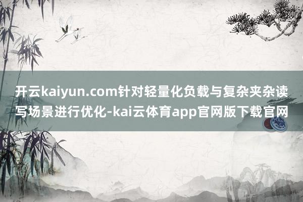 开云kaiyun.com针对轻量化负载与复杂夹杂读写场景进行优化-kai云体育app官网版下载官网