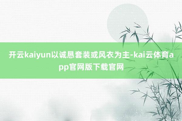 开云kaiyun以诚恳套装或风衣为主-kai云体育app官网版下载官网