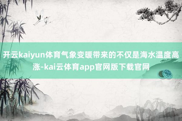 开云kaiyun体育气象变暖带来的不仅是海水温度高涨-kai云体育app官网版下载官网