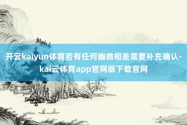 开云kaiyun体育若有任何幽微相差需要补充确认-kai云体育app官网版下载官网