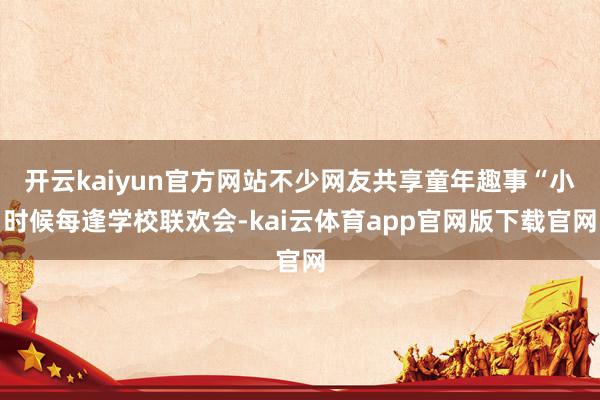 开云kaiyun官方网站不少网友共享童年趣事“小时候每逢学校联欢会-kai云体育app官网版下载官网