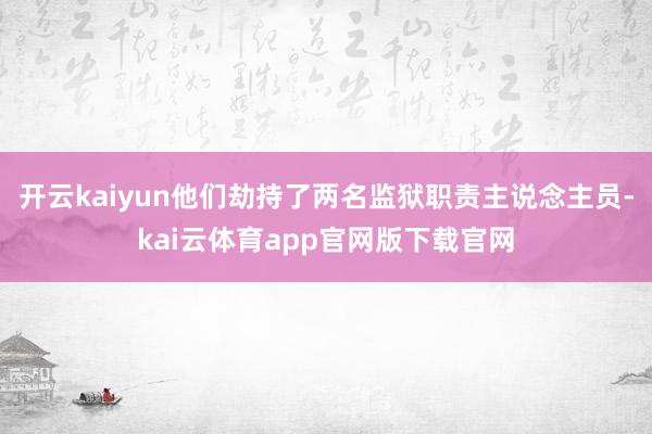 开云kaiyun他们劫持了两名监狱职责主说念主员-kai云体育app官网版下载官网
