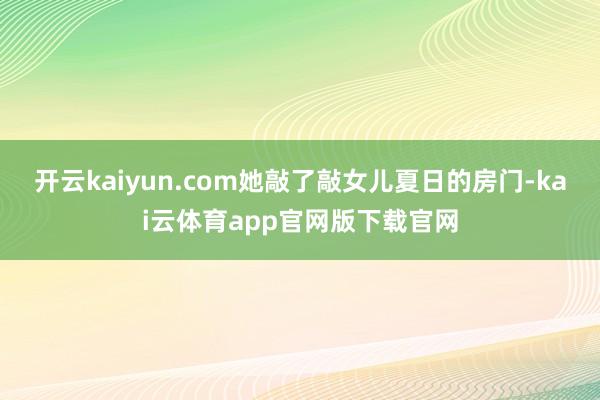 开云kaiyun.com她敲了敲女儿夏日的房门-kai云体育app官网版下载官网