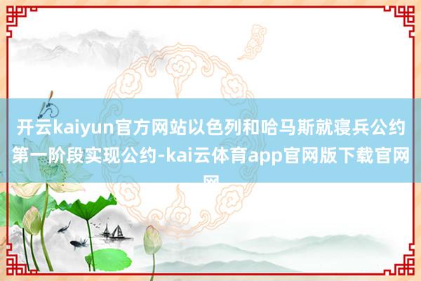 开云kaiyun官方网站以色列和哈马斯就寝兵公约第一阶段实现公约-kai云体育app官网版下载官网
