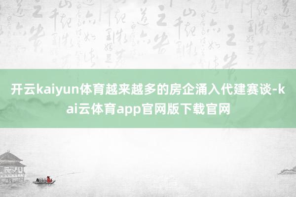 开云kaiyun体育越来越多的房企涌入代建赛谈-kai云体育app官网版下载官网