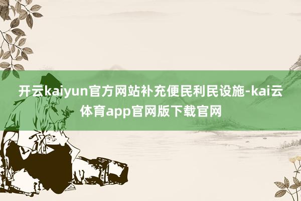 开云kaiyun官方网站　　补充便民利民设施-kai云体育app官网版下载官网