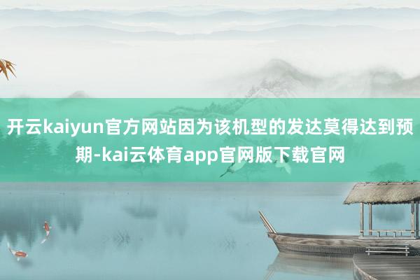 开云kaiyun官方网站因为该机型的发达莫得达到预期-kai云体育app官网版下载官网