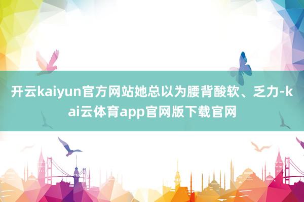 开云kaiyun官方网站她总以为腰背酸软、乏力-kai云体育app官网版下载官网