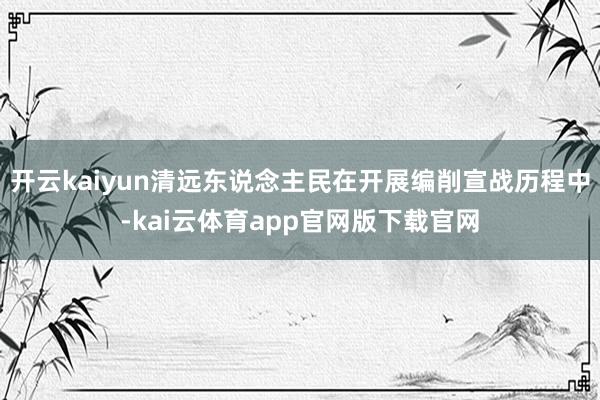开云kaiyun清远东说念主民在开展编削宣战历程中-kai云体育app官网版下载官网