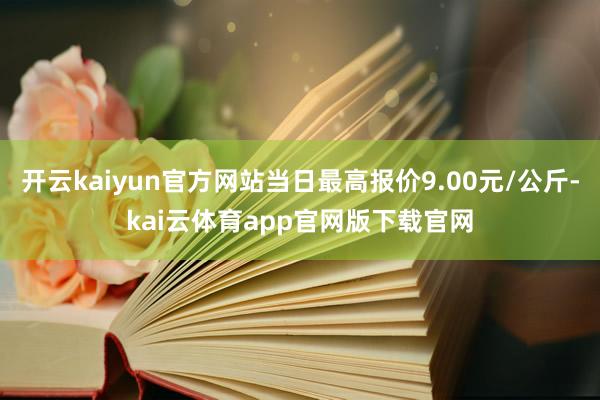 开云kaiyun官方网站当日最高报价9.00元/公斤-kai云体育app官网版下载官网