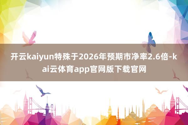 开云kaiyun特殊于2026年预期市净率2.6倍-kai云体育app官网版下载官网