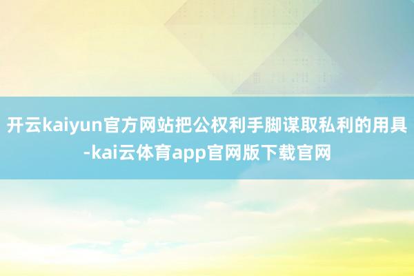 开云kaiyun官方网站把公权利手脚谋取私利的用具-kai云体育app官网版下载官网