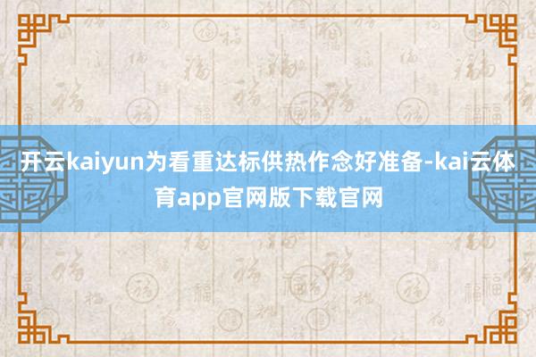 开云kaiyun为看重达标供热作念好准备-kai云体育app官网版下载官网