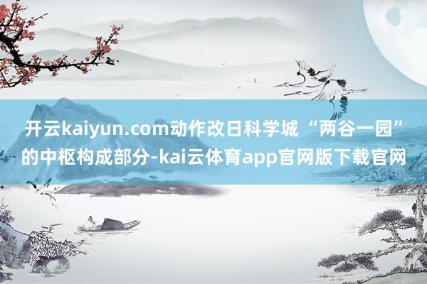 开云kaiyun.com动作改日科学城 “两谷一园”的中枢构成部分-kai云体育app官网版下载官网