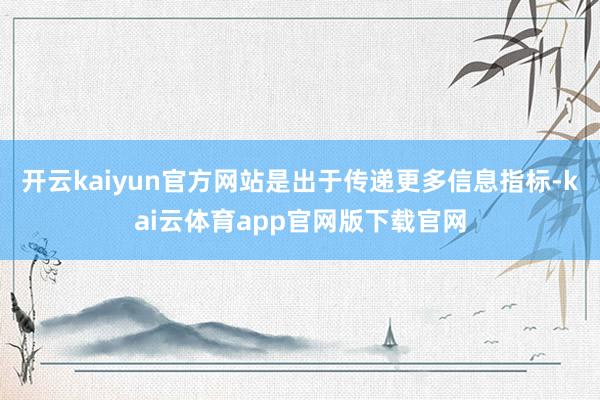 开云kaiyun官方网站是出于传递更多信息指标-kai云体育app官网版下载官网