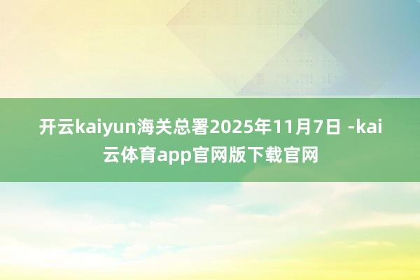 开云kaiyun　　海关总署　　2025年11月7日 -kai云体育app官网版下载官网