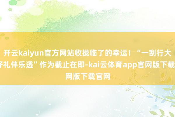 开云kaiyun官方网站收拢临了的幸运！“一刮行大运 好礼伴乐透”作为截止在即-kai云体育app官网版下载官网
