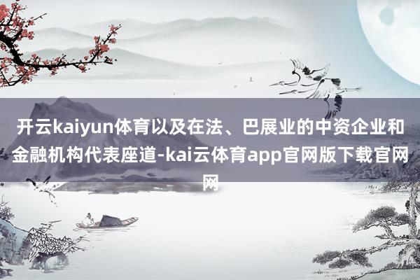 开云kaiyun体育以及在法、巴展业的中资企业和金融机构代表座道-kai云体育app官网版下载官网