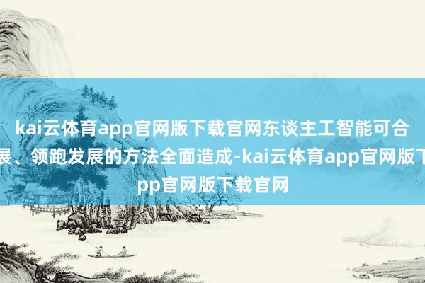 kai云体育app官网版下载官网东谈主工智能可合手续发展、领跑发展的方法全面造成-kai云体育app官网版下载官网