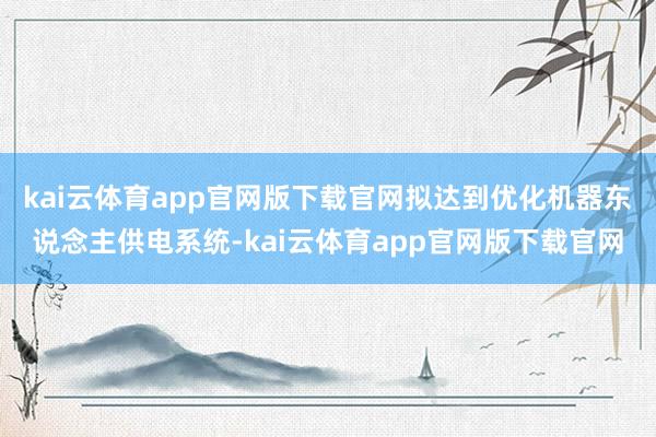 kai云体育app官网版下载官网拟达到优化机器东说念主供电系统-kai云体育app官网版下载官网