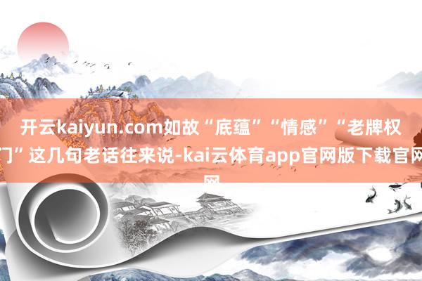 开云kaiyun.com如故“底蕴”“情感”“老牌权门”这几句老话往来说-kai云体育app官网版下载官网