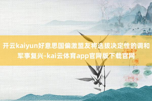 开云kaiyun好意思国偏激盟友将选拔决定性的调和军事复兴-kai云体育app官网版下载官网