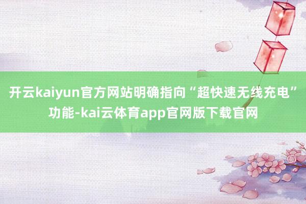 开云kaiyun官方网站明确指向“超快速无线充电”功能-kai云体育app官网版下载官网