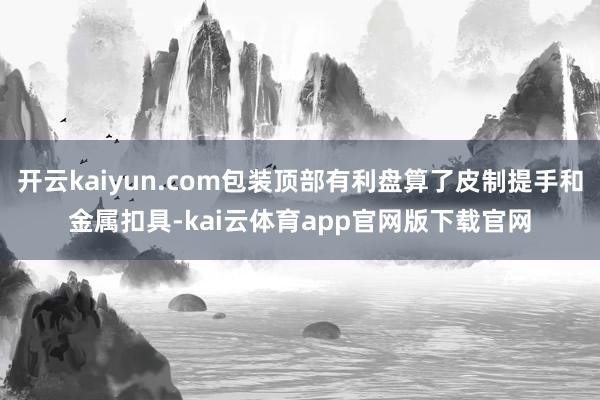 开云kaiyun.com包装顶部有利盘算了皮制提手和金属扣具-kai云体育app官网版下载官网