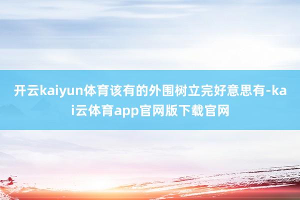 开云kaiyun体育该有的外围树立完好意思有-kai云体育app官网版下载官网