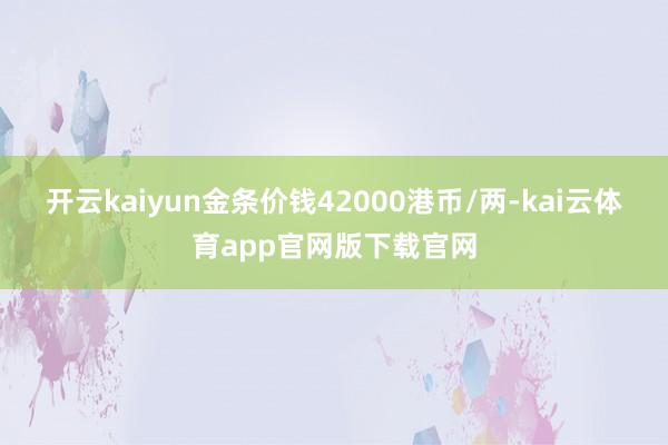 开云kaiyun金条价钱42000港币/两-kai云体育app官网版下载官网