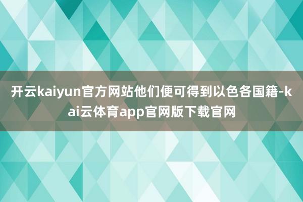 开云kaiyun官方网站他们便可得到以色各国籍-kai云体育app官网版下载官网