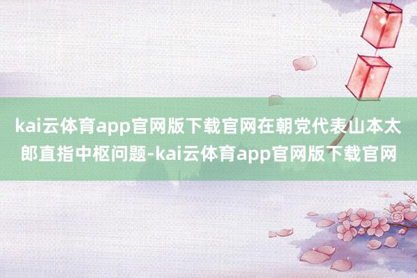 kai云体育app官网版下载官网在朝党代表山本太郎直指中枢问题-kai云体育app官网版下载官网