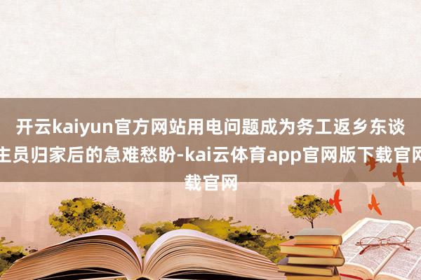 开云kaiyun官方网站用电问题成为务工返乡东谈主员归家后的急难愁盼-kai云体育app官网版下载官网