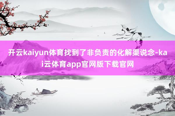 开云kaiyun体育找到了非负责的化解渠说念-kai云体育app官网版下载官网
