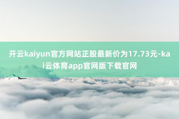 开云kaiyun官方网站正股最新价为17.73元-kai云体育app官网版下载官网