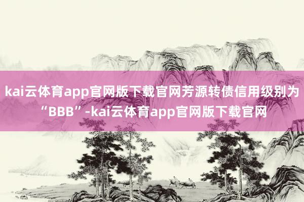 kai云体育app官网版下载官网芳源转债信用级别为“BBB”-kai云体育app官网版下载官网