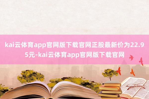 kai云体育app官网版下载官网正股最新价为22.95元-kai云体育app官网版下载官网