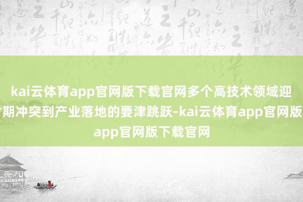 kai云体育app官网版下载官网多个高技术领域迎来了从时期冲突到产业落地的要津跳跃-kai云体育app官网版下载官网