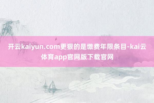 开云kaiyun.com更狠的是缴费年限条目-kai云体育app官网版下载官网