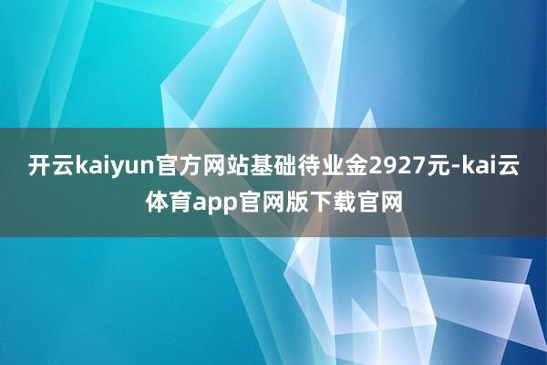 开云kaiyun官方网站基础待业金2927元-kai云体育app官网版下载官网