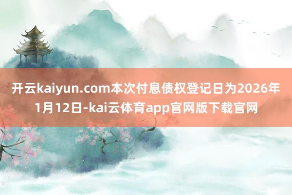 开云kaiyun.com本次付息债权登记日为2026年1月12日-kai云体育app官网版下载官网
