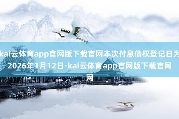 kai云体育app官网版下载官网本次付息债权登记日为2026年1月12日-kai云体育app官网版下载官网