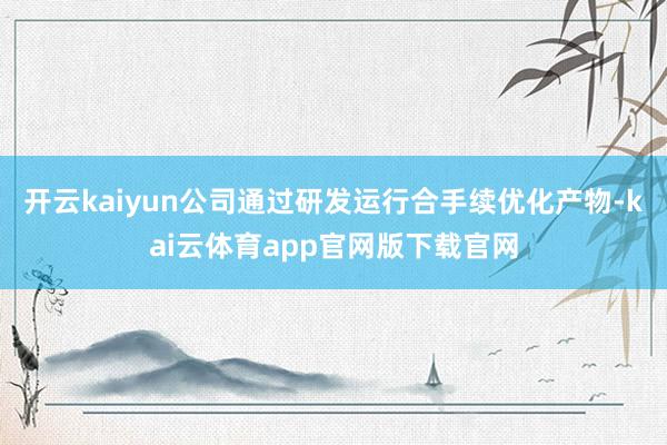开云kaiyun公司通过研发运行合手续优化产物-kai云体育app官网版下载官网