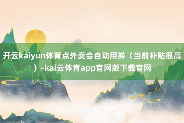 开云kaiyun体育点外卖会自动用券（当前补贴很高）-kai云体育app官网版下载官网