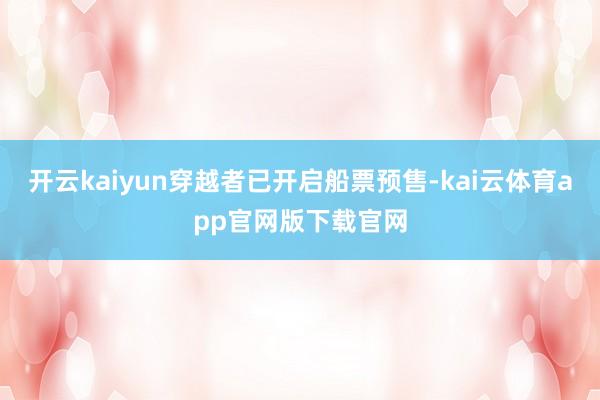 开云kaiyun穿越者已开启船票预售-kai云体育app官网版下载官网