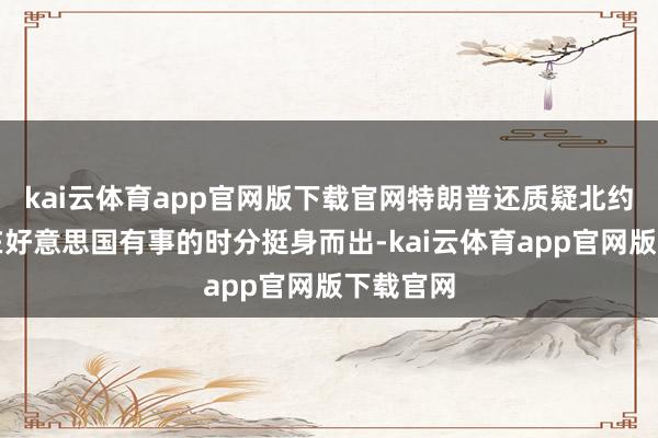 kai云体育app官网版下载官网特朗普还质疑北约是否会在好意思国有事的时分挺身而出-kai云体育app官网版下载官网