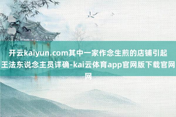 开云kaiyun.com其中一家作念生煎的店铺引起王法东说念主员详确-kai云体育app官网版下载官网