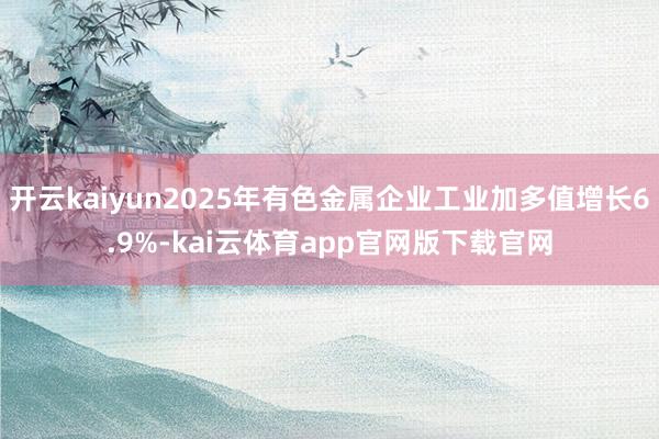 开云kaiyun2025年有色金属企业工业加多值增长6.9%-kai云体育app官网版下载官网