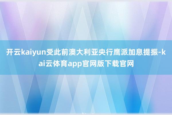 开云kaiyun受此前澳大利亚央行鹰派加息提振-kai云体育app官网版下载官网